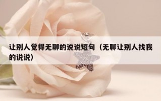 让别人觉得无聊的说说短句（无聊让别人找我的说说）