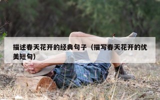 描述春天花开的经典句子（描写春天花开的优美短句）