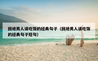 回绝男人请吃饭的经典句子（回绝男人请吃饭的经典句子短句）