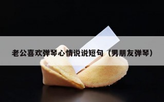 老公喜欢弹琴心情说说短句（男朋友弹琴）