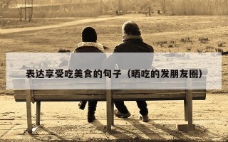 表达享受吃美食的句子（晒吃的发朋友圈）