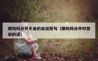 跟妈妈分开不舍的说说短句（跟妈妈分开时想说的话）