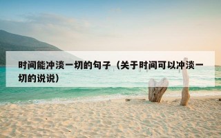 时间能冲淡一切的句子（关于时间可以冲淡一切的说说）