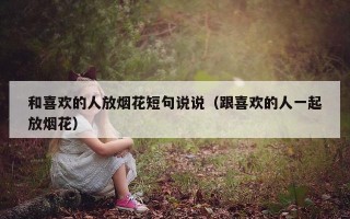和喜欢的人放烟花短句说说（跟喜欢的人一起放烟花）