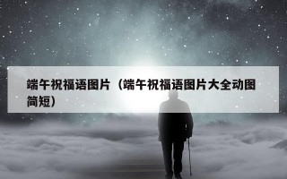 端午祝福语图片（端午祝福语图片大全动图 简短）