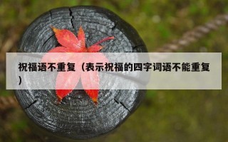 祝福语不重复（表示祝福的四字词语不能重复）