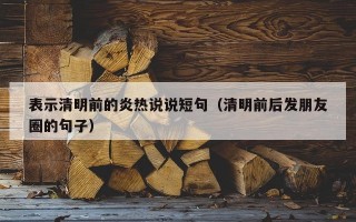 表示清明前的炎热说说短句（清明前后发朋友圈的句子）