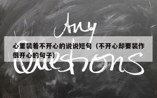 心里装着不开心的说说短句（不开心却要装作很开心的句子）