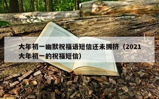 大年初一幽默祝福语短信还未拥挤（2021大年初一的祝福短信）