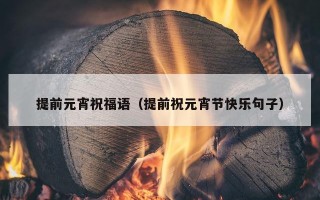 提前元宵祝福语（提前祝元宵节快乐句子）