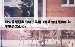 那些曾经经典的句子英语（那些曾经经典的句子英语怎么说）