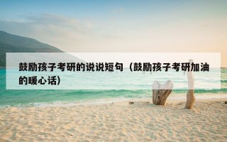 鼓励孩子考研的说说短句（鼓励孩子考研加油的暖心话）