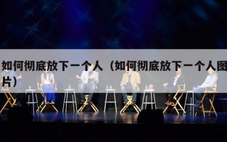 如何彻底放下一个人（如何彻底放下一个人图片）