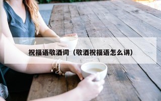 祝福语敬酒词（敬酒祝福语怎么讲）