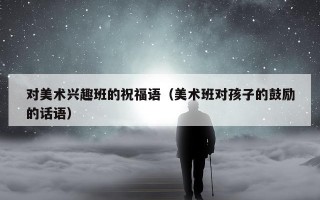 对美术兴趣班的祝福语（美术班对孩子的鼓励的话语）
