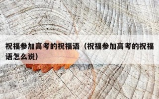 祝福参加高考的祝福语（祝福参加高考的祝福语怎么说）