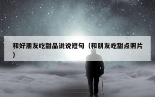 和好朋友吃甜品说说短句（和朋友吃甜点照片）
