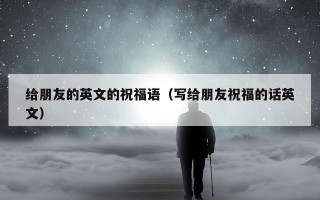 给朋友的英文的祝福语（写给朋友祝福的话英文）