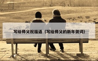 写给师父祝福语（写给师父的新年贺词）