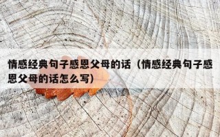 情感经典句子感恩父母的话（情感经典句子感恩父母的话怎么写）