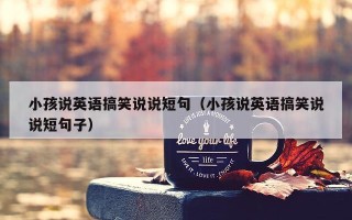 小孩说英语搞笑说说短句（小孩说英语搞笑说说短句子）