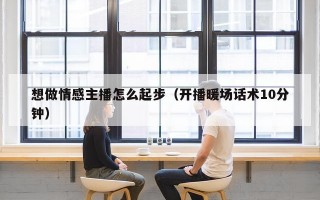 想做情感主播怎么起步（开播暖场话术10分钟）