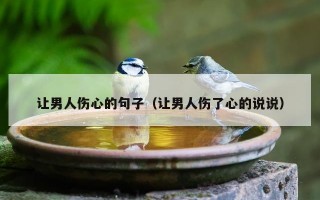 让男人伤心的句子（让男人伤了心的说说）