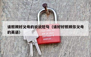 请照顾好父母的说说短句（请好好照顾你父母的英语）