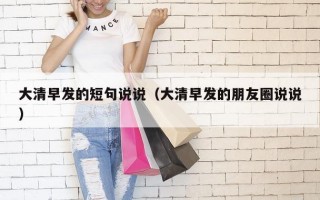 大清早发的短句说说（大清早发的朋友圈说说）