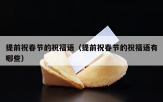 提前祝春节的祝福语（提前祝春节的祝福语有哪些）