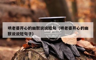 哄老婆开心的幽默说说短句（哄老婆开心的幽默说说短句子）