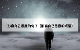 形容自己愚蠢的句子（形容自己愚蠢的成语）