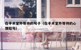 在手术室外等待的句子（在手术室外等待的心情短句）