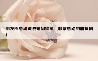 朋友圈感动说说短句搞笑（非常感动的朋友圈）