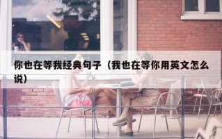 你也在等我经典句子（我也在等你用英文怎么说）