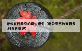 老公有所改变的说说短句（老公突然改变很多,对自己很好）