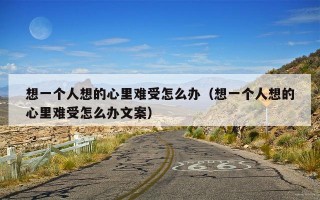 想一个人想的心里难受怎么办（想一个人想的心里难受怎么办文案）