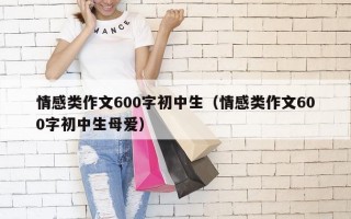 情感类作文600字初中生（情感类作文600字初中生母爱）