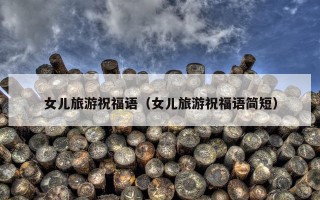 女儿旅游祝福语（女儿旅游祝福语简短）