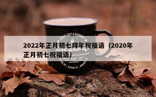 2022年正月初七拜年祝福语（2020年正月初七祝福语）