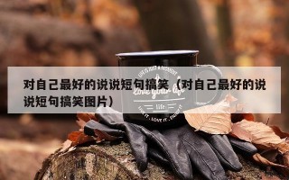 对自己最好的说说短句搞笑（对自己最好的说说短句搞笑图片）