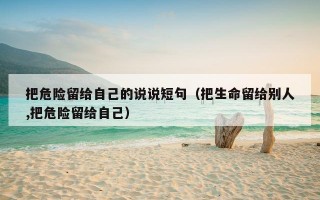 把危险留给自己的说说短句（把生命留给别人,把危险留给自己）