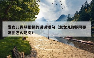 发女儿弹琴视频的说说短句（发女儿弹钢琴朋友圈怎么配文）