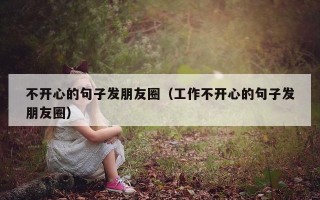 不开心的句子发朋友圈（工作不开心的句子发朋友圈）