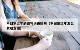 不回家过年的霸气说说短句（不回家过年怎么发朋友圈）