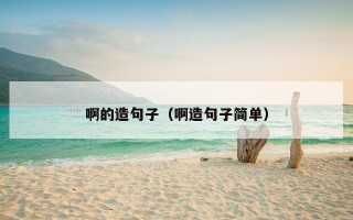 啊的造句子（啊造句子简单）