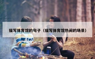 描写体育馆的句子（描写体育馆热闹的场景）