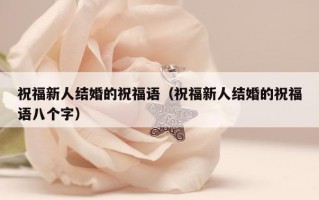 祝福新人结婚的祝福语（祝福新人结婚的祝福语八个字）