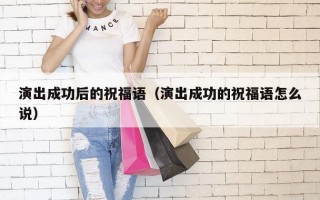 演出成功后的祝福语（演出成功的祝福语怎么说）