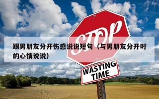 跟男朋友分开伤感说说短句（与男朋友分开时的心情说说）